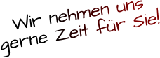 Wir nehmen uns  gerne Zeit für Sie!